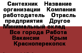 Сантехник › Название организации ­ Компания-работодатель › Отрасль предприятия ­ Другое › Минимальный оклад ­ 1 - Все города Работа » Вакансии   . Крым,Красноперекопск